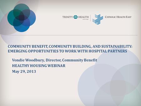 COMMUNITY BENEFIT, COMMUNITY BUILDING, AND SUSTAINABILITY: EMERGING OPPORTUNITIES TO WORK WITH HOSPITAL PARTNERS Vondie Woodbury, Director, Community Benefit.