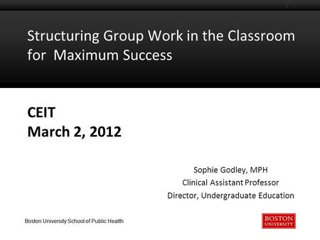 Boston University School of Public Health Structuring Group Work in the Classroom for Maximum Success CEIT March 2, 2012 Sophie Godley, MPH Clinical Assistant.