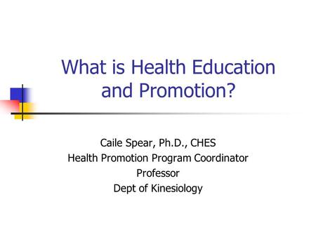 What is Health Education and Promotion? Caile Spear, Ph.D., CHES Health Promotion Program Coordinator Professor Dept of Kinesiology.
