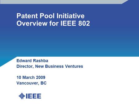 Patent Pool Initiative Overview for IEEE 802 Edward Rashba Director, New Business Ventures 10 March 2009 Vancouver, BC.