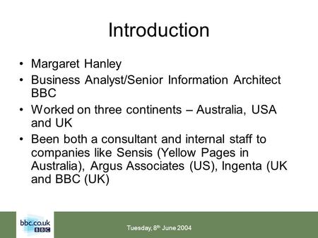 Tuesday, 8 th June 2004 Introduction Margaret Hanley Business Analyst/Senior Information Architect BBC Worked on three continents – Australia, USA and.
