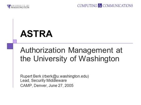ASTRA Authorization Management at the University of Washington Rupert Berk Lead, Security Middleware CAMP, Denver, June 27, 2005.