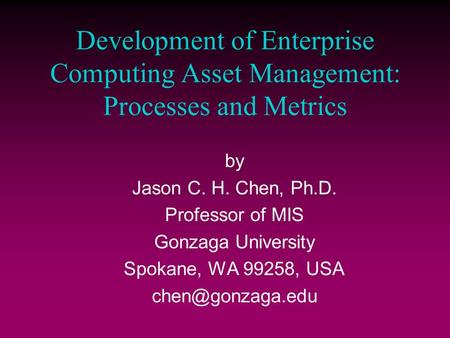 Development of Enterprise Computing Asset Management: Processes and Metrics by Jason C. H. Chen, Ph.D. Professor of MIS Gonzaga University Spokane, WA.