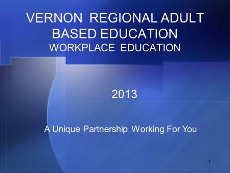 1 VERNON REGIONAL ADULT BASED EDUCATION WORKPLACE EDUCATION 2013 A Unique Partnership Working For You.