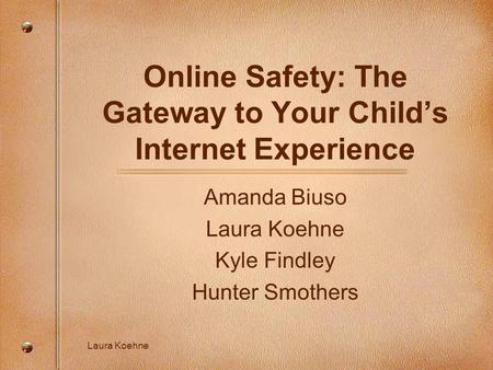 Laura Koehne Online Safety: The Gateway to Your Child’s Internet Experience Amanda Biuso Laura Koehne Kyle Findley Hunter Smothers.