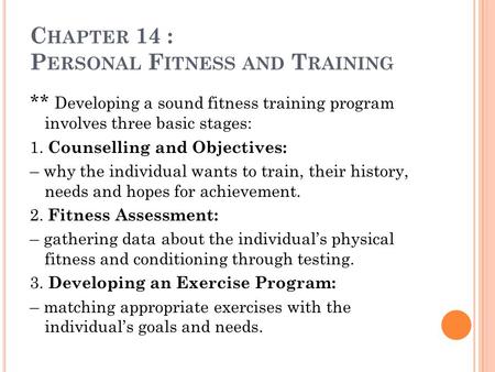 C HAPTER 14 : P ERSONAL F ITNESS AND T RAINING ** Developing a sound fitness training program involves three basic stages: 1. Counselling and Objectives: