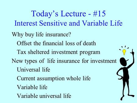Today’s Lecture - #15 Interest Sensitive and Variable Life Why buy life insurance? Offset the financial loss of death Tax sheltered investment program.