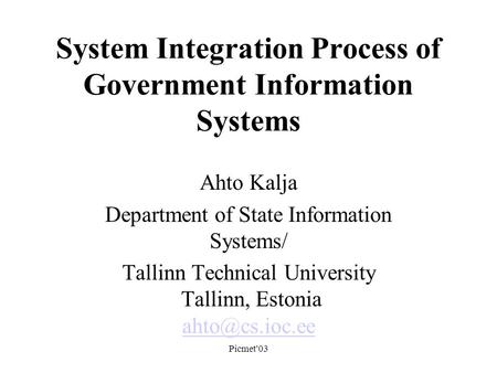 Picmet'03 System Integration Process of Government Information Systems Ahto Kalja Department of State Information Systems/ Tallinn Technical University.