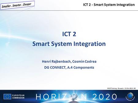 ICT 2 Smart System Integration Henri Rajbenbach, Cosmin Codrea DG CONNECT, A.4 Components ICT 2 - Smart System Integration NNCP Training – Brussels – 23-Oct-2013.