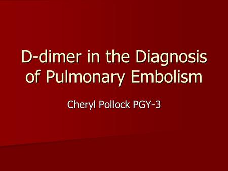 D-dimer in the Diagnosis of Pulmonary Embolism Cheryl Pollock PGY-3.