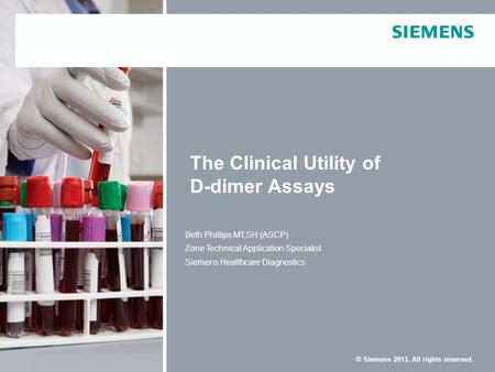 © Siemens 2013. All rights reserved. The Clinical Utility of D-dimer Assays Beth Phillips MT,SH (ASCP) Zone Technical Application Specialist Siemens Healthcare.