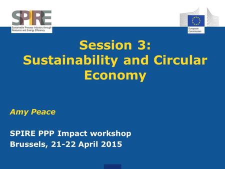 Session 3: Sustainability and Circular Economy Amy Peace SPIRE PPP Impact workshop Brussels, 21-22 April 2015.