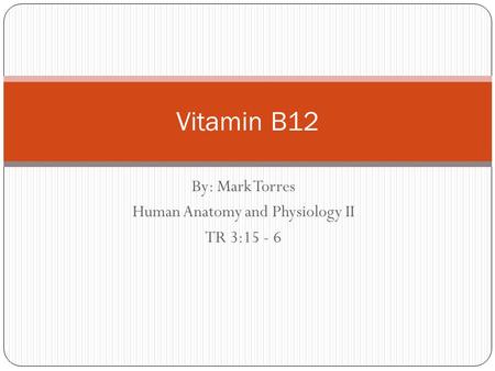 By: Mark Torres Human Anatomy and Physiology II TR 3:15 - 6 Vitamin B12.