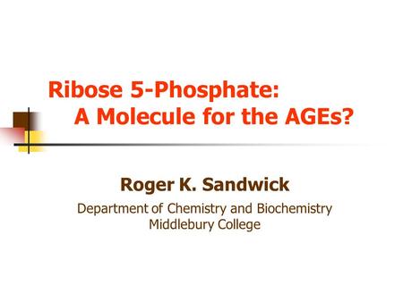 Ribose 5-Phosphate: A Molecule for the AGEs? Roger K. Sandwick Department of Chemistry and Biochemistry Middlebury College.
