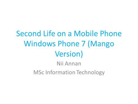 Second Life on a Mobile Phone Windows Phone 7 (Mango Version) Nii Annan MSc Information Technology.
