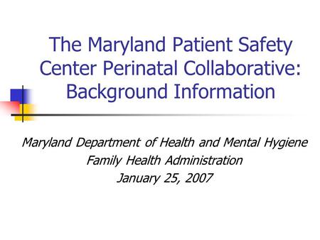 The Maryland Patient Safety Center Perinatal Collaborative: Background Information Maryland Department of Health and Mental Hygiene Family Health Administration.