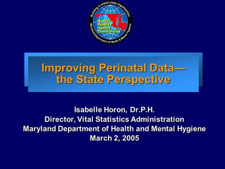 Improving Perinatal Data— the State Perspective Isabelle Horon, Dr.P.H. Director, Vital Statistics Administration Maryland Department of Health and Mental.