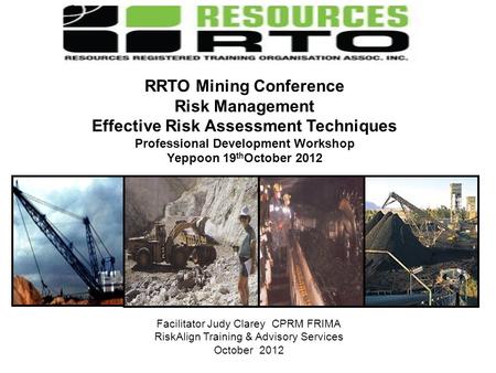 Facilitator Judy Clarey CPRM FRIMA RiskAlign Training & Advisory Services October 2012 RRTO Mining Conference Risk Management Effective Risk Assessment.