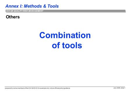 Annex I: Methods & Tools prepared by some members of the ICH Q9 EWG for example only; not an official policy/guidance July 2006, slide 1 ICH Q9 QUALITY.