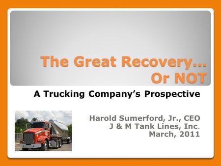 The Great Recovery… Or NOT A Trucking Company’s Prospective Harold Sumerford, Jr., CEO J & M Tank Lines, Inc. March, 2011.