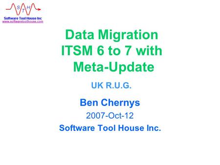 Www.softwaretoolhouse.com Data Migration ITSM 6 to 7 with Meta-Update Ben Chernys 2007-Oct-12 Software Tool House Inc. UK R.U.G.