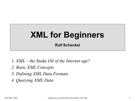 April 29th, 2003Organizing and Searching Information with XML1 XML for Beginners Ralf Schenkel 1. XML – the Snake Oil of the Internet age? 2. Basic XML.
