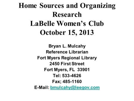 Home Sources and Organizing Research LaBelle Women’s Club October 15, 2013 Bryan L. Mulcahy Reference Librarian Fort Myers Regional Library 2450 First.