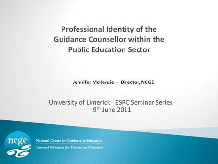 University of Limerick - ESRC Seminar Series 9 th June 2011 Jennifer McKenzie - Director, NCGE.