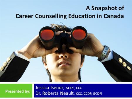 A Snapshot of Career Counselling Education in Canada Jessica Isenor, M.Ed., CCC Dr. Roberta Neault, CCC, CCDP, GCDFi Presented by:
