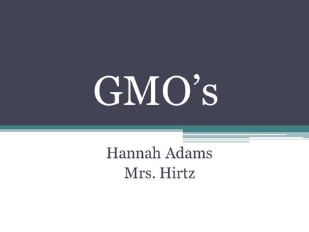 GMO’s Hannah Adams Mrs. Hirtz. What are GMO’s? The term GMO stands for Genetically Modified Organisms. The certain organisms have been created through.