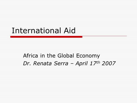 International Aid Africa in the Global Economy Dr. Renata Serra – April 17 th 2007.