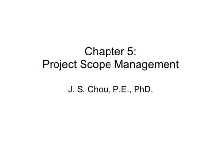 Chapter 5: Project Scope Management J. S. Chou, P.E., PhD.