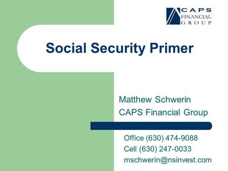 Social Security Primer Matthew Schwerin CAPS Financial Group Office (630) 474-9088 Cell (630) 247-0033