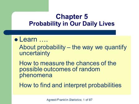 Agresti/Franklin Statistics, 1 of 87 Chapter 5 Probability in Our Daily Lives Learn …. About probability – the way we quantify uncertainty How to measure.