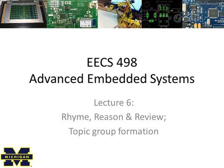 EECS 498 Advanced Embedded Systems Lecture 6: Rhyme, Reason & Review; Topic group formation.