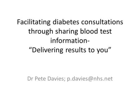 Facilitating diabetes consultations through sharing blood test information- “Delivering results to you” Dr Pete Davies;