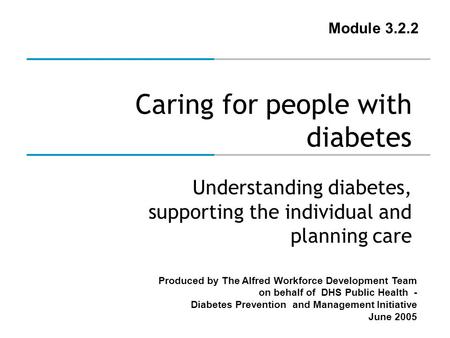 Produced by The Alfred Workforce Development Team on behalf of DHS Public Health - Diabetes Prevention and Management Initiative June 2005 Caring for people.