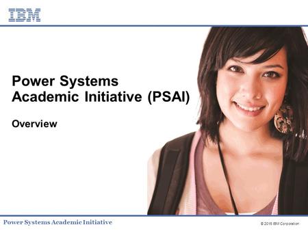 © 2015 IBM Corporation Power Systems Academic Initiative Power Systems Academic Initiative (PSAI) Overview.
