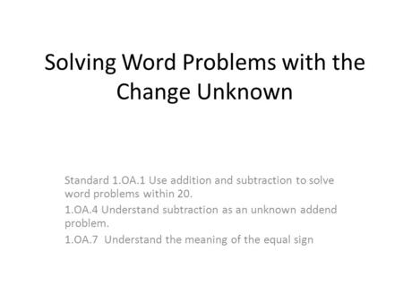 Solving Word Problems with the Change Unknown Standard 1.OA.1 Use addition and subtraction to solve word problems within 20. 1.OA.4 Understand subtraction.