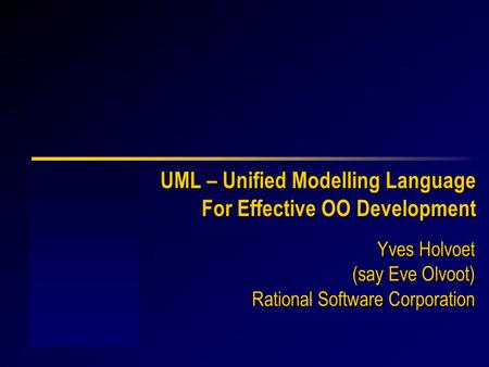 UML – Unified Modelling Language For Effective OO Development Yves Holvoet Rational Software Corporation Yves Holvoet Rational Software Corporation (say.