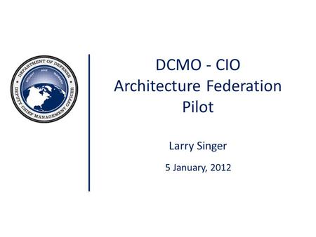 DCMO - CIO Architecture Federation Pilot Larry Singer 5 January, 2012.