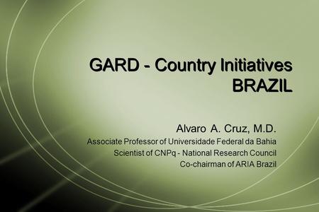 GARD - Country Initiatives BRAZIL Alvaro A. Cruz, M.D. Associate Professor of Universidade Federal da Bahia Scientist of CNPq - National Research Council.