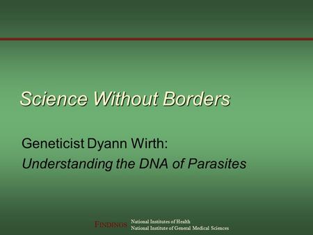 F INDINGS National Institutes of Health National Institute of General Medical Sciences Science Without Borders Geneticist Dyann Wirth: Understanding the.