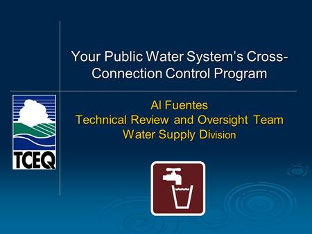 Al Fuentes Technical Review and Oversight Team Water Supply Di vision Your Public Water System’s Cross- Connection Control Program.