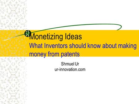 Monetizing Ideas What Inventors should know about making money from patents Shmuel Ur ur-innovation.com.