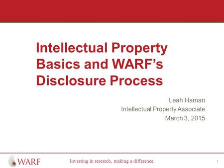 Investing in research, making a difference. Intellectual Property Basics and WARF’s Disclosure Process Leah Haman Intellectual Property Associate March.