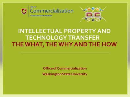 INTELLECTUAL PROPERTY AND TECHNOLOGY TRANSFER THE WHAT, THE WHY AND THE HOW Office of Commercialization Washington State University.