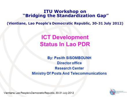 Vientiane, Lao People’s Democratic Republic, 30-31 July 2012 ICT Development Status In Lao PDR By: Pasith SISOMBOUNH Director office Research Center Ministry.