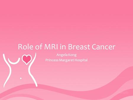Role of MRI in Breast Cancer Angela Kong Princess Margaret Hospital.