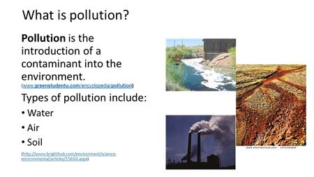 What is pollution? Pollution is the introduction of a contaminant into the environment. (www.greenstudentu.com/encyclopedia/pollution)www.greenstudentu.com/encyclopedia/pollution.